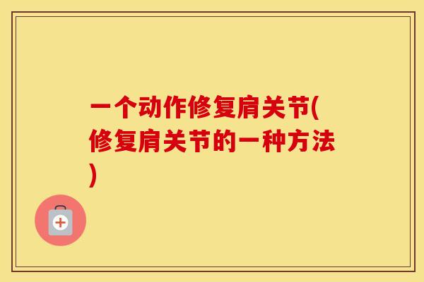 一个动作修复肩关节(修复肩关节的一种方法) 一个动作修复肩关节(修复肩关节的一种方法)
