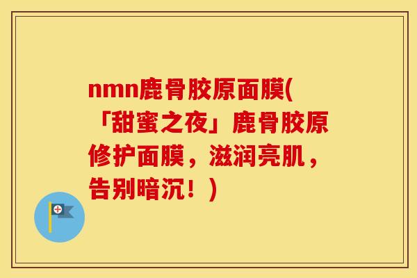 nmn鹿骨胶原面膜(「甜蜜之夜」鹿骨胶原修护面膜,滋润亮肌,告别暗沉!) nmn鹿骨胶原面膜(「甜蜜之夜」鹿骨胶原修护面膜,滋润亮肌,告别暗沉!)