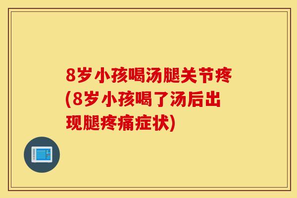 8岁小孩喝汤腿关节疼(8岁小孩喝了汤后出现腿症状)