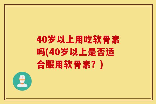 40岁以上用吃软骨素吗(40岁以上是否适合服用软骨素？)
