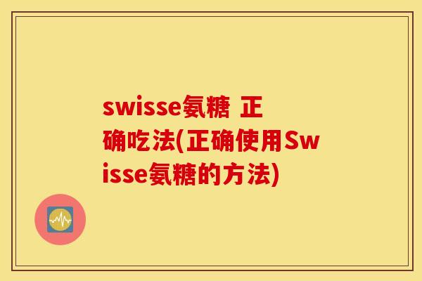 swisse氨糖 正确吃法(正确使用Swisse氨糖的方法) swisse氨糖 正确吃法(正确使用Swisse氨糖的方法)