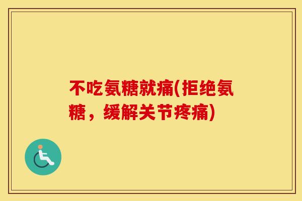 不吃氨糖就痛(拒绝氨糖，缓解关节)