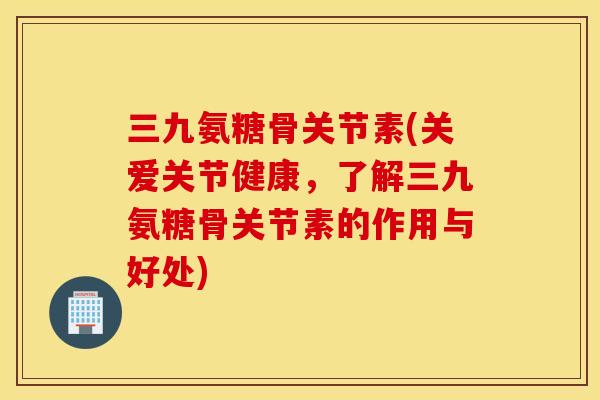 三九氨糖骨关节素(关爱关节健康，了解三九氨糖骨关节素的作用与好处)