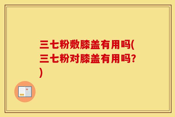 三七粉敷膝盖有用吗(三七粉对膝盖有用吗?) 三七粉敷膝盖有用吗(三七粉对膝盖有用吗?)
