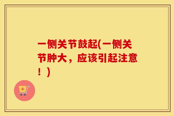 一侧关节鼓起(一侧关节肿大,应该引起注意!) 一侧关节鼓起(一侧关节肿大,应该引起注意!)