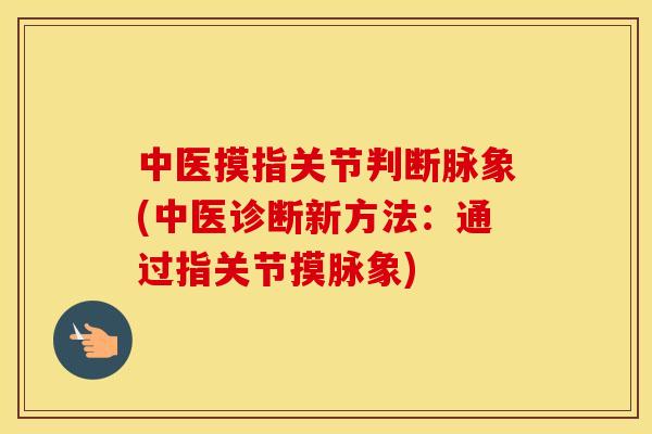 中医摸指关节判断脉象(中医诊断新方法:通过指关节摸脉象) 中医摸指关节判断脉象(中医诊断新方法:通过指关节摸脉象)