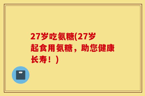 27岁吃氨糖(27岁起食用氨糖,助您健康长寿!) 27岁吃氨糖(27岁起食用氨糖,助您健康长寿!)