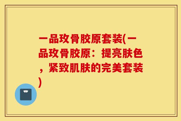 一品玫骨胶原套装(一品玫骨胶原:提亮肤色,紧致的完美套装) 一品玫骨胶原套装(一品玫骨胶原:提亮肤色,紧致的完美套装)