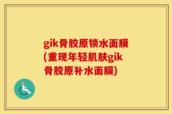 gik骨胶原锁水面膜(重现年轻gik骨胶原补水面膜)