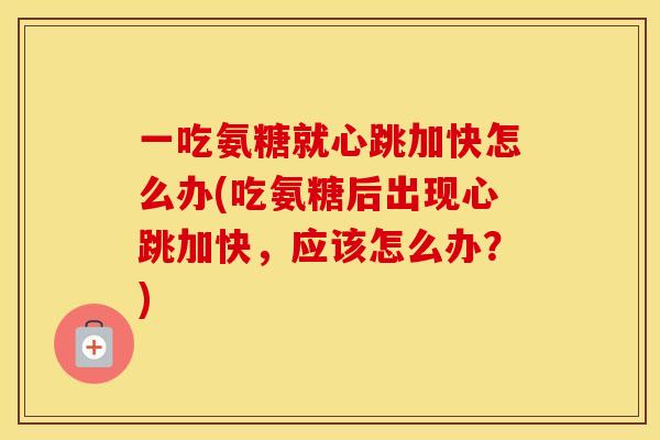 一吃氨糖就心跳加快怎么办(吃氨糖后出现心跳加快，应该怎么办？)