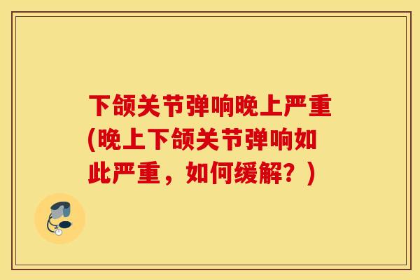 下颌关节弹响晚上严重(晚上下颌关节弹响如此严重,如何缓解?) 下颌关节弹响晚上严重(晚上下颌关节弹响如此严重,如何缓解?)