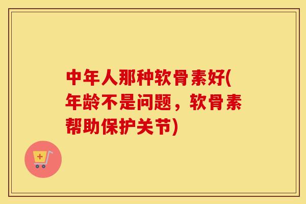 中年人那种软骨素好(年龄不是问题，软骨素帮助保护关节)