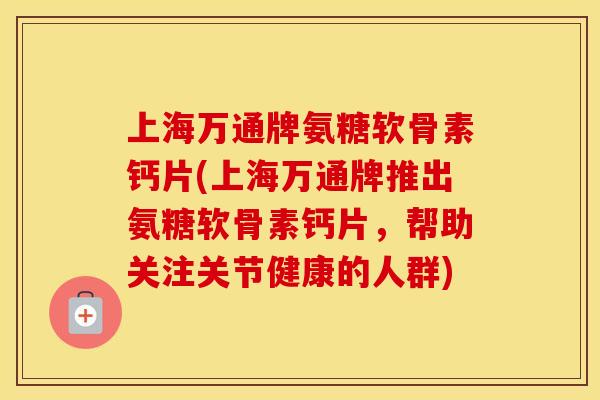 上海万通牌氨糖软骨素钙片(上海万通牌推出氨糖软骨素钙片,帮助关注关节健康的人群) 上海万通牌氨糖软骨素钙片(上海万通牌推出氨糖软骨素钙片,帮助关注关节健康的人群)