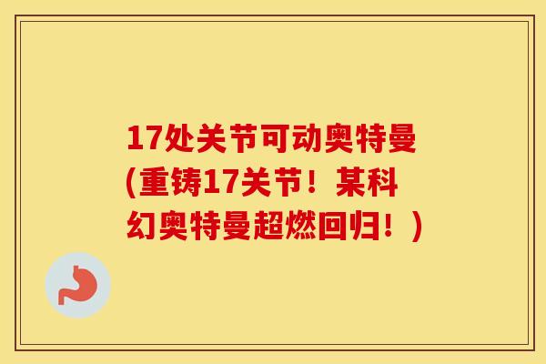 17处关节可动奥特曼(重铸17关节！某科幻奥特曼超燃回归！)