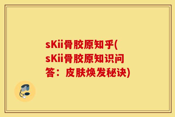 sKii骨胶原知乎(sKii骨胶原知识问答:焕发秘诀) sKii骨胶原知乎(sKii骨胶原知识问答:焕发秘诀)