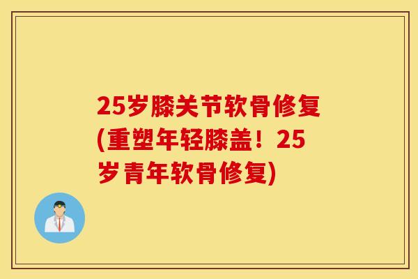 25岁膝关节软骨修复(重塑年轻膝盖!25岁青年软骨修复) 25岁膝关节软骨修复(重塑年轻膝盖!25岁青年软骨修复)