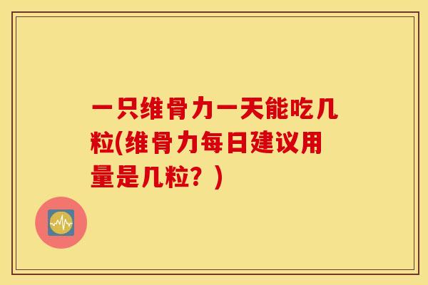 一只维骨力一天能吃几粒(维骨力每日建议用量是几粒？)