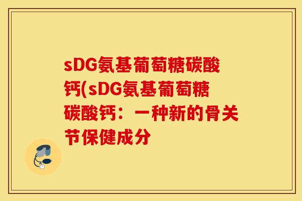 sDG氨基葡萄糖碳酸钙(sDG氨基葡萄糖碳酸钙:一种新的骨关节保健成分 sDG氨基葡萄糖碳酸钙(sDG氨基葡萄糖碳酸钙:一种新的骨关节保健成分