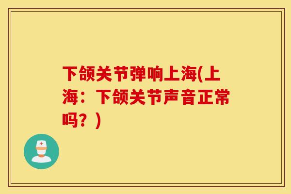 下颌关节弹响上海(上海：下颌关节声音正常吗？)