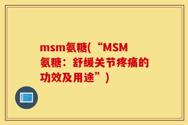 msm氨糖(“MSM氨糖:舒缓关节的功效及用途”) msm氨糖(“MSM氨糖:舒缓关节的功效及用途”)