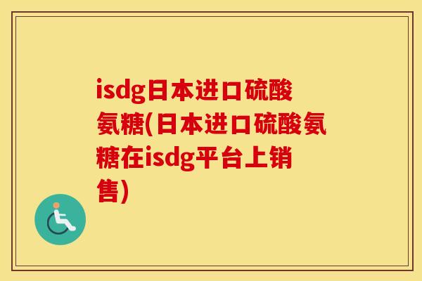 isdg日本进口硫酸氨糖(日本进口硫酸氨糖在isdg平台上销售) isdg日本进口硫酸氨糖(日本进口硫酸氨糖在isdg平台上销售)
