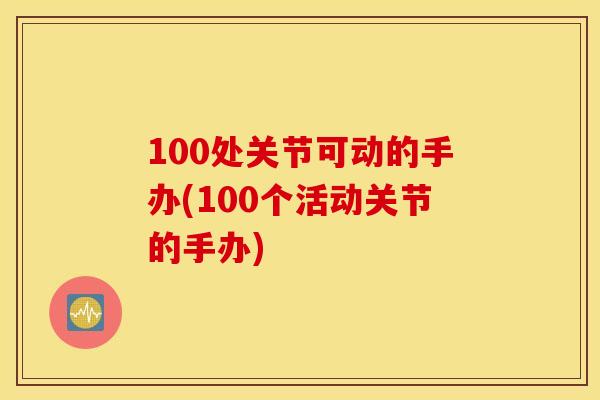 100处关节可动的手办(100个活动关节的手办)