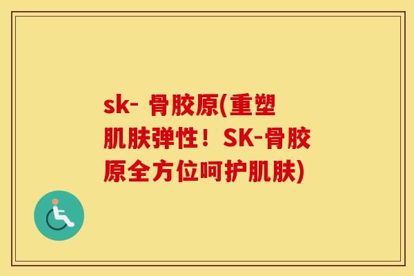 sk- 骨胶原(重塑弹性！SK-骨胶原全方位呵护)