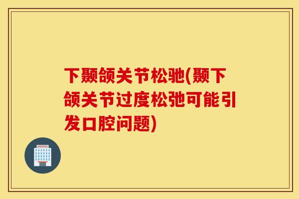 下颞颌关节松驰(颞下颌关节过度松弛可能引发口腔问题) 下颞颌关节松驰(颞下颌关节过度松弛可能引发口腔问题)