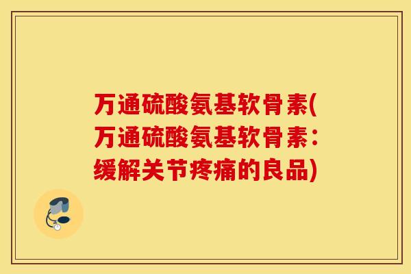 万通硫酸氨基软骨素(万通硫酸氨基软骨素：缓解关节的良品)