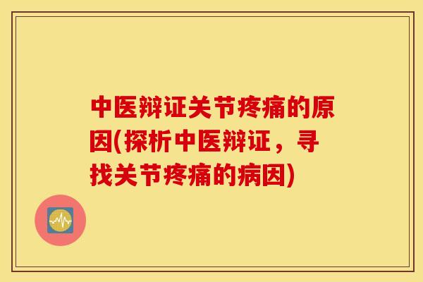 中医辩证关节的原因(探析中医辩证,寻找关节的因) 中医辩证关节的原因(探析中医辩证,寻找关节的因)