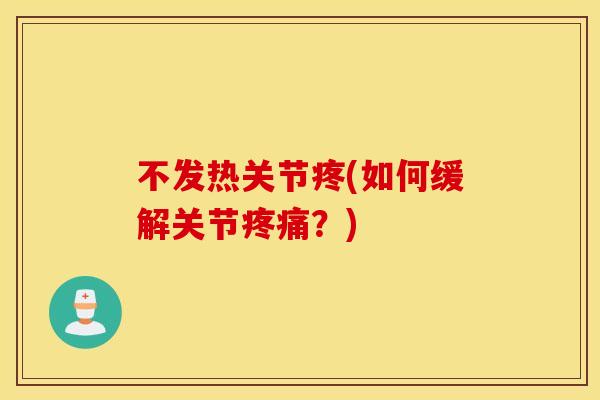 不发热关节疼(如何缓解关节?) 不发热关节疼(如何缓解关节?)