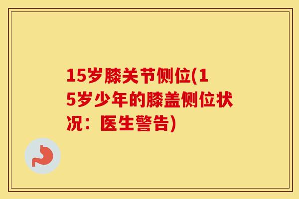 15岁膝关节侧位(15岁少年的膝盖侧位状况:医生警告) 15岁膝关节侧位(15岁少年的膝盖侧位状况:医生警告)