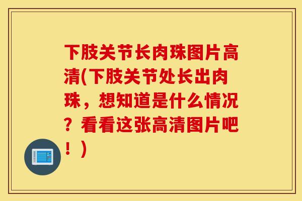 下肢关节长肉珠图片高清(下肢关节处长出肉珠,想知道是什么情况?看看这张高清图片吧!) 下肢关节长肉珠图片高清(下肢关节处长出肉珠,想知道是什么情况?看看这张高清图片吧!)