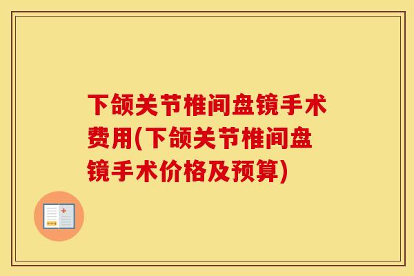 下颌关节椎间盘镜手术费用(下颌关节椎间盘镜手术价格及预算)