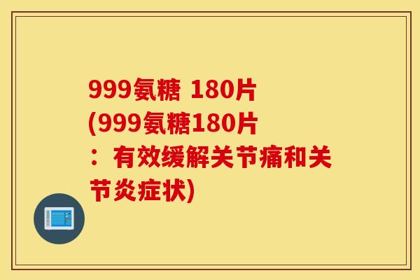 999氨糖 180片(999氨糖180片：有效缓解关节痛和关节状)