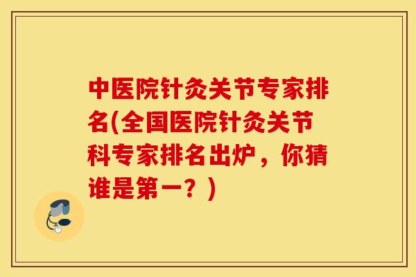 中医院针灸关节专家排名(全国医院针灸关节科专家排名出炉,你猜谁是第一?) 中医院针灸关节专家排名(全国医院针灸关节科专家排名出炉,你猜谁是第一?)