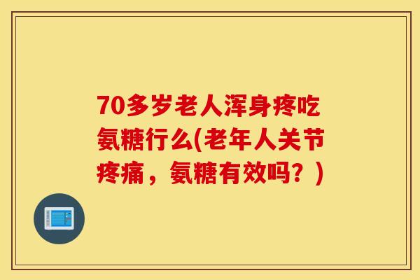 70多岁老人浑身疼吃氨糖行么(老年人关节,氨糖有效吗?) 70多岁老人浑身疼吃氨糖行么(老年人关节,氨糖有效吗?)