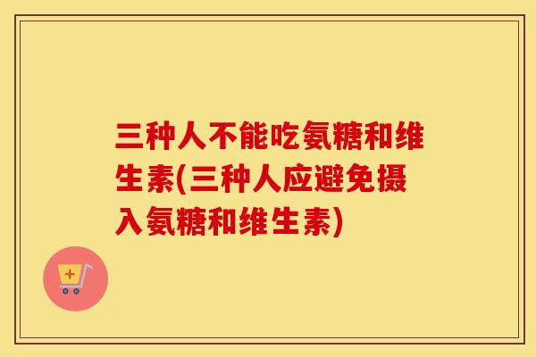 三种人不能吃氨糖和维生素(三种人应避免摄入氨糖和维生素)