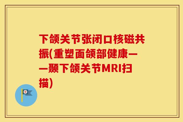 下颌关节张闭口核磁共振(重塑面颌部健康——颞下颌关节MRI扫描) 下颌关节张闭口核磁共振(重塑面颌部健康——颞下颌关节MRI扫描)
