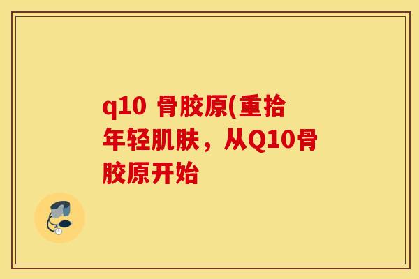 q10 骨胶原(重拾年轻，从Q10骨胶原开始