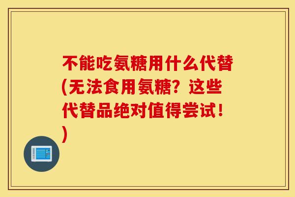 不能吃氨糖用什么代替(无法食用氨糖？这些代替品绝对值得尝试！)