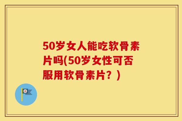 50岁女人能吃软骨素片吗(50岁女性可否服用软骨素片?) 50岁女人能吃软骨素片吗(50岁女性可否服用软骨素片?)