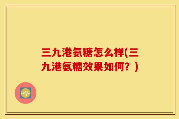 三九港氨糖怎么样(三九港氨糖效果如何?) 三九港氨糖怎么样(三九港氨糖效果如何?)