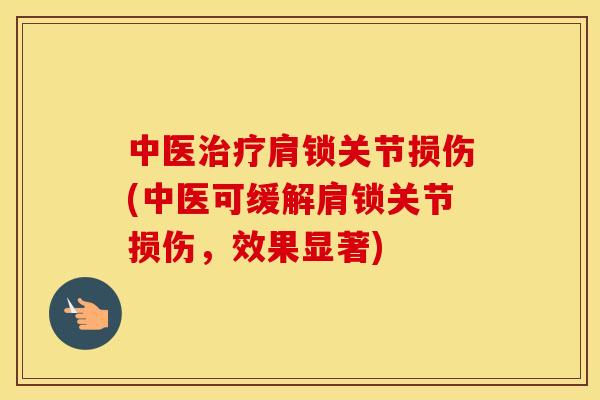 中医肩锁关节损伤(中医可缓解肩锁关节损伤,效果显著) 中医肩锁关节损伤(中医可缓解肩锁关节损伤,效果显著)