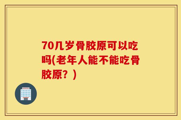 70几岁骨胶原可以吃吗(老年人能不能吃骨胶原?) 70几岁骨胶原可以吃吗(老年人能不能吃骨胶原?)