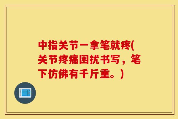 中指关节一拿笔就疼(关节困扰书写,笔下仿佛有千斤重。) 中指关节一拿笔就疼(关节困扰书写,笔下仿佛有千斤重。)