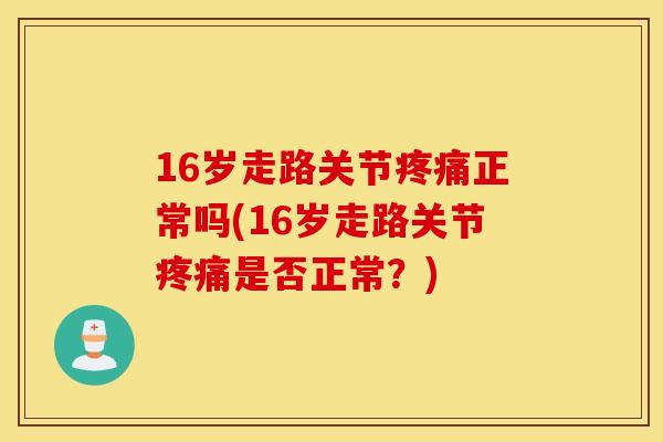 16岁走路关节正常吗(16岁走路关节是否正常？)
