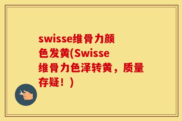 swisse维骨力颜色发黄(Swisse维骨力色泽转黄，质量存疑！)
