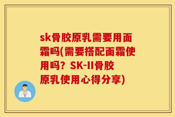 sk骨胶原乳需要用面霜吗(需要搭配面霜使用吗？SK-II骨胶原乳使用心得分享)