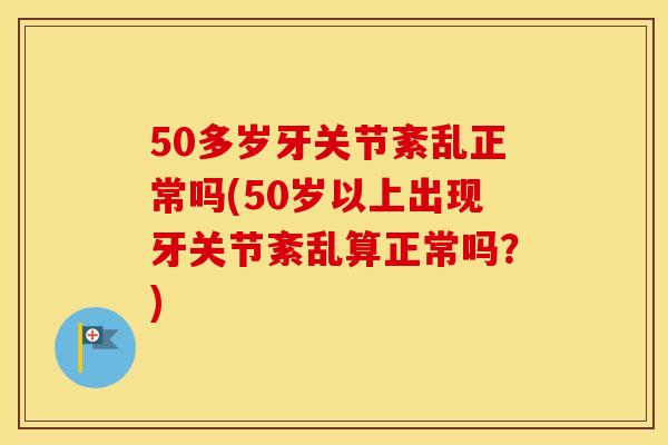 50多岁牙关节紊乱正常吗(50岁以上出现牙关节紊乱算正常吗？)